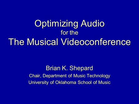 Optimizing Audio for the The Musical Videoconference Brian K. Shepard Chair, Department of Music Technology University of Oklahoma School of Music.