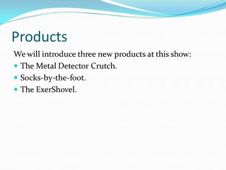 Products We will introduce three new products at this show: The Metal Detector Crutch. Socks-by-the-foot. The ExerShovel.