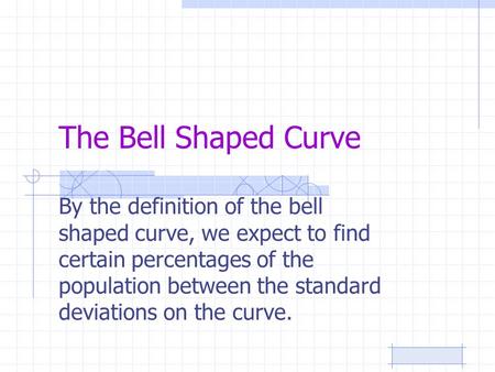 The Bell Shaped Curve By the definition of the bell shaped curve, we expect to find certain percentages of the population between the standard deviations.