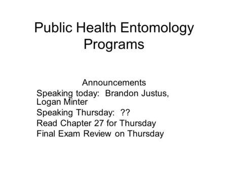 Public Health Entomology Programs Announcements Speaking today: Brandon Justus, Logan Minter Speaking Thursday: ?? Read Chapter 27 for Thursday Final Exam.