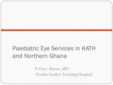 Paediatric Eye Services in KATH and Northern Ghana P. Osei- Bonsu, MD Komfo Anokye Teaching Hospital.