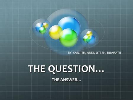 THE QUESTION… THE ANSWER… BY: SANJITH, AUDI, JITESH, BHARATH.