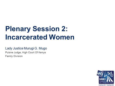 Plenary Session 2: Incarcerated Women Lady Justice Murugi G. Mugo Puisne Judge, High Court Of Kenya Family Division.