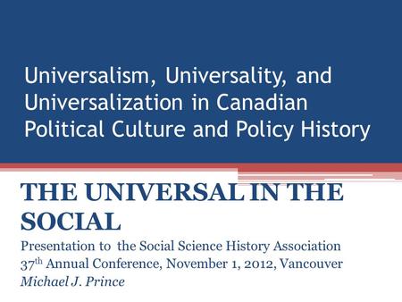 Universalism, Universality, and Universalization in Canadian Political Culture and Policy History THE UNIVERSAL IN THE SOCIAL Presentation to the Social.