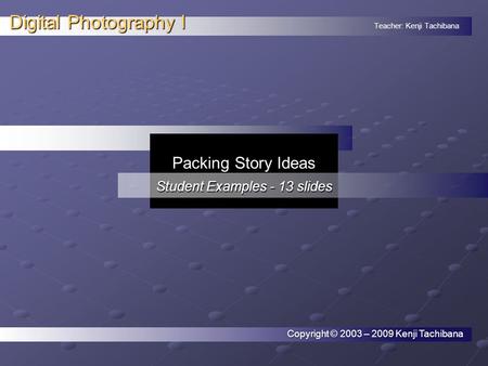 Teacher: Kenji Tachibana Digital Photography I. Copyright © 2003 – 2009 Kenji Tachibana Packing Story Ideas Student Examples - 13 slides.