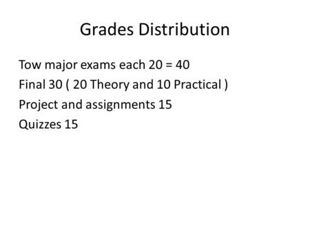 Grades Distribution Tow major exams each 20 = 40 Final 30 ( 20 Theory and 10 Practical ) Project and assignments 15 Quizzes 15.