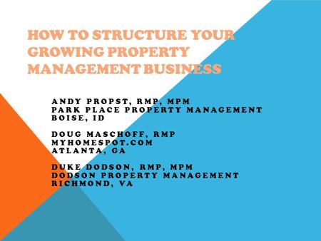 HOW TO STRUCTURE YOUR GROWING PROPERTY MANAGEMENT BUSINESS ANDY PROPST, RMP, MPM PARK PLACE PROPERTY MANAGEMENT BOISE, ID DOUG MASCHOFF, RMP MYHOMESPOT.COM.