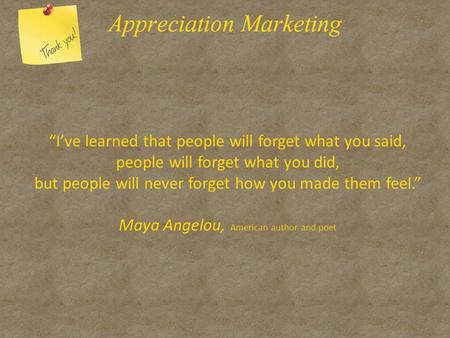 “I’ve learned that people will forget what you said, people will forget what you did, but people will never forget how you made them feel.” Maya Angelou,