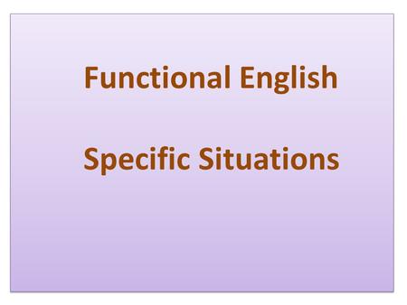 Functional English Specific Situations. What to say? When to say?