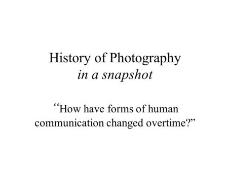 History of Photography in a snapshot “ How have forms of human communication changed overtime?”