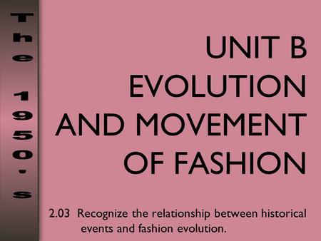 UNIT B EVOLUTION AND MOVEMENT OF FASHION 2.03 Recognize the relationship between historical events and fashion evolution.