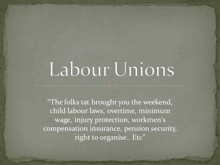 “The folks tat brought you the weekend, child labour laws, overtime, minimum wage, injury protection, workmen's compensation insurance, pension security,