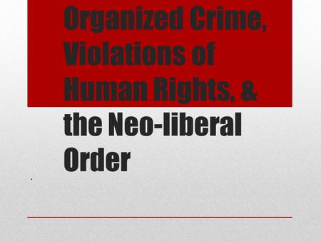 Organized Crime, Violations of Human Rights, & the Neo-liberal Order.