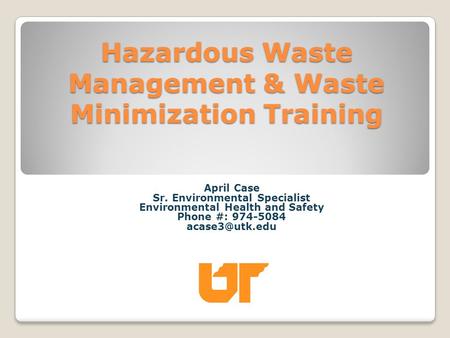 Hazardous Waste Management & Waste Minimization Training April Case Sr. Environmental Specialist Environmental Health and Safety Phone #: 974-5084