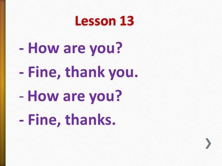 Lesson 13 - How are you? - Fine, thank you. -How are you? - Fine, thanks.