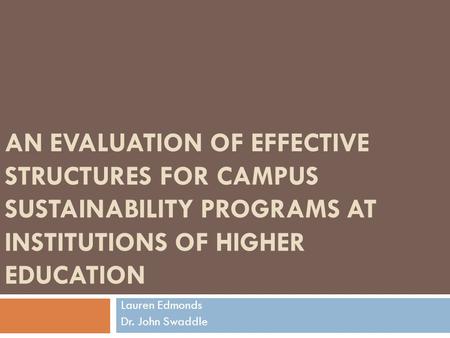 AN EVALUATION OF EFFECTIVE STRUCTURES FOR CAMPUS SUSTAINABILITY PROGRAMS AT INSTITUTIONS OF HIGHER EDUCATION Lauren Edmonds Dr. John Swaddle.