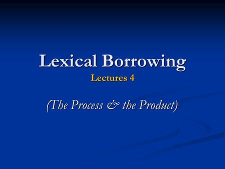 Lexical Borrowing Lectures 4 (The Process & the Product)