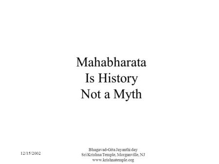 12/15/2002 Bhagavad-Gita Jayanthi day Sri Krishna Temple, Morganville, NJ www.krishnatemple.org Mahabharata Is History Not a Myth.