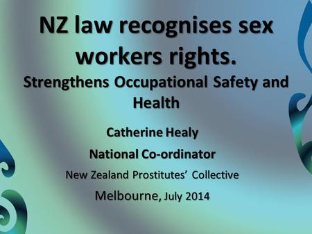 NZ law recognises sex workers rights. Strengthens Occupational Safety and Health Catherine Healy National Co-ordinator New Zealand Prostitutes’ Collective.