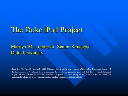 The Duke iPod Project Marilyn M. Lombardi, Senior Strategist Duke University Copyright Marilyn M. Lombardi, 2006. This work is the intellectual property.