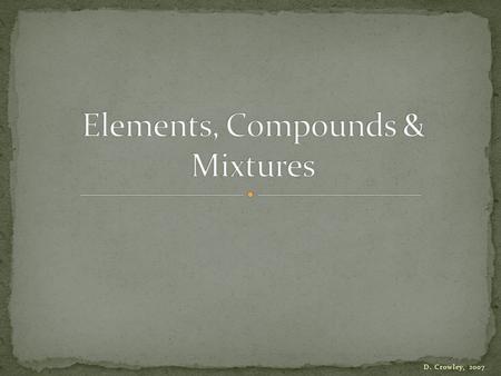 D. Crowley, 2007. To understand the difference between an element, a compound and a mixture.