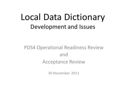 Local Data Dictionary Development and Issues PDS4 Operational Readiness Review and Acceptance Review 30 November 2011.