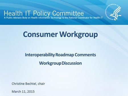 Consumer Workgroup Interoperability Roadmap Comments Workgroup Discussion March 11, 2015 Christine Bechtel, chair.