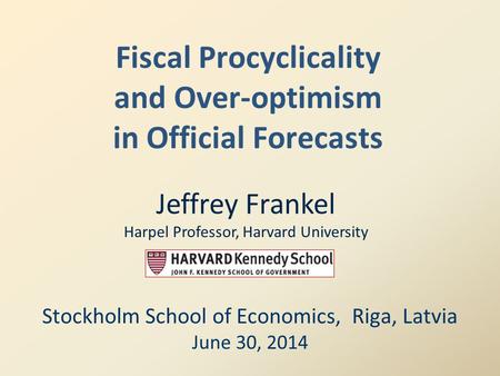 Fiscal Procyclicality and Over-optimism in Official Forecasts Stockholm School of Economics, Riga, Latvia June 30, 2014 Jeffrey Frankel Harpel Professor,