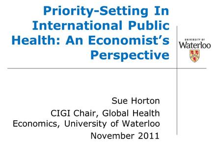 Priority-Setting In International Public Health: An Economist’s Perspective Sue Horton CIGI Chair, Global Health Economics, University of Waterloo November.