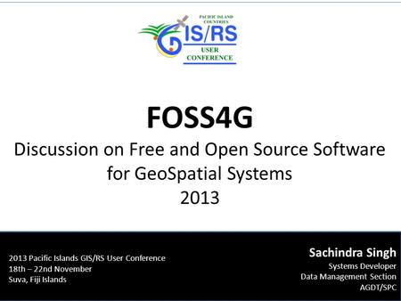 FOSS4G Discussion on Free and Open Source Software for GeoSpatial Systems 2013 2013 Pacific Islands GIS/RS User Conference 18th – 22nd November Suva, Fiji.