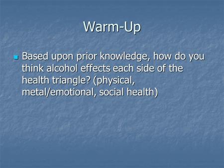 Warm-Up Based upon prior knowledge, how do you think alcohol effects each side of the health triangle? (physical, metal/emotional, social health) Based.