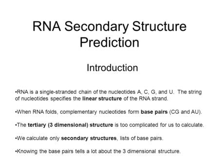 RNA Secondary Structure Prediction Introduction RNA is a single-stranded chain of the nucleotides A, C, G, and U. The string of nucleotides specifies the.