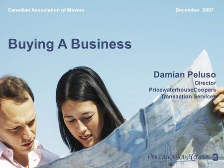 PricewaterhouseCoopers LLP Page 1 Canadian Association of MoversDecember 2007 Buying A Business Damian Peluso Director PricewaterhouseCoopers Transaction.