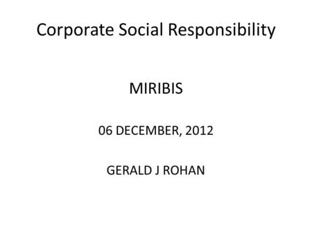 Corporate Social Responsibility MIRIBIS 06 DECEMBER, 2012 GERALD J ROHAN.