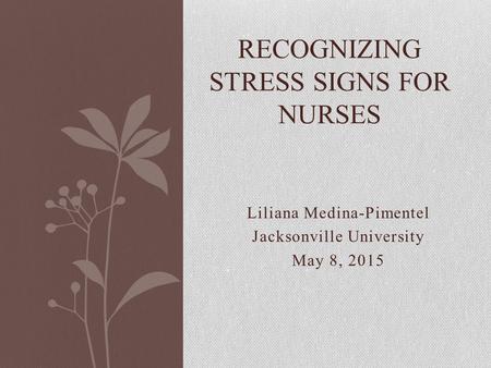 Liliana Medina-Pimentel Jacksonville University May 8, 2015 RECOGNIZING STRESS SIGNS FOR NURSES.