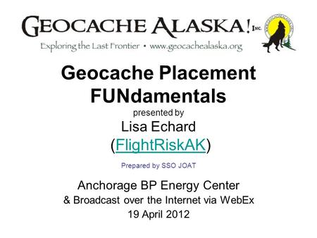 Geocache Placement FUNdamentals presented by Lisa Echard (FlightRiskAK) Prepared by SSO JOATFlightRiskAK Anchorage BP Energy Center & Broadcast over the.