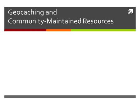  Geocaching and Community-Maintained Resources. Community Maintained Resources  Participants are responsible for generating content and administering.