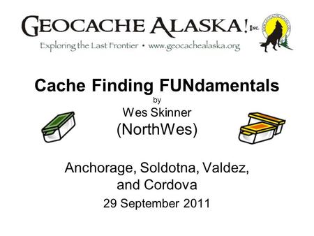 Cache Finding FUNdamentals by Wes Skinner (NorthWes) Anchorage, Soldotna, Valdez, and Cordova 29 September 2011.