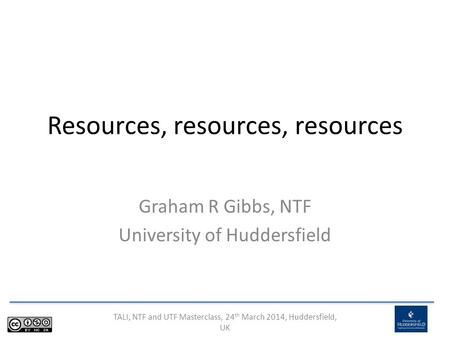 TALI, NTF and UTF Masterclass, 24 th March 2014, Huddersfield, UK Resources, resources, resources Graham R Gibbs, NTF University of Huddersfield.