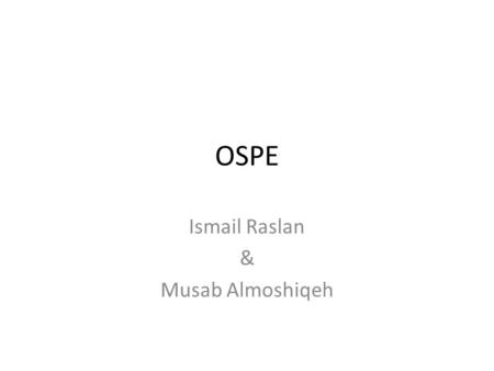 OSPE Ismail Raslan & Musab Almoshiqeh. Objective structured clinical/practical examination (OSCE/OSPE)