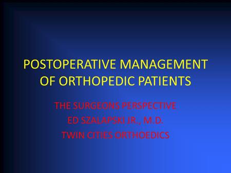 POSTOPERATIVE MANAGEMENT OF ORTHOPEDIC PATIENTS THE SURGEONS PERSPECTIVE ED SZALAPSKI JR., M.D. TWIN CITIES ORTHOEDICS.