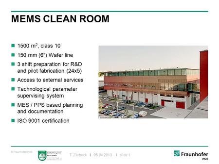 © Fraunhofer IPMS T. Zarbock I 05.04.2013 I slide 1 MEMS CLEAN ROOM 1500 m 2, class 10 150 mm (6”) Wafer line 3 shift preparation for R&D and pilot fabrication.