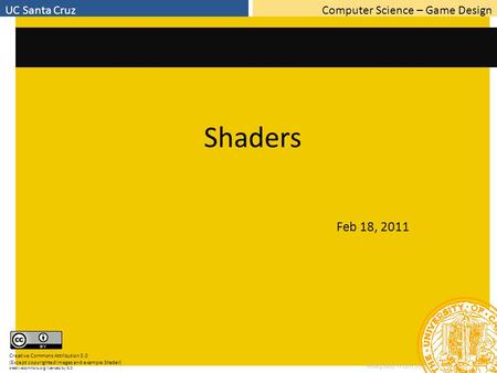 Computer Science – Game DesignUC Santa Cruz Adapted from Jim Whitehead’s slides Shaders Feb 18, 2011 Creative Commons Attribution 3.0 (Except copyrighted.