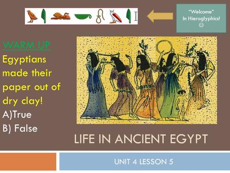 LIFE IN ANCIENT EGYPT UNIT 4 LESSON 5 WARM UP Egyptians made their paper out of dry clay! A)True B) False “Welcome” In Hieroglyphics!