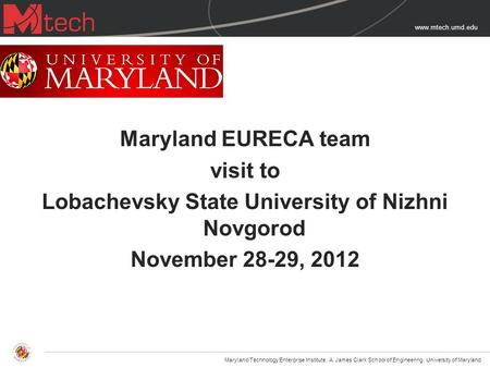 Www.mtech.umd.edu Maryland EURECA team visit to Lobachevsky State University of Nizhni Novgorod November 28-29, 2012 Maryland Technology Enterprise Institute.