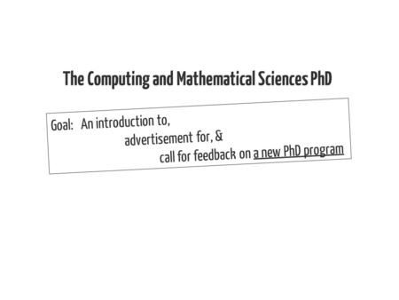 The Computing and Mathematical Sciences PhD Goal: An introduction to, advertisement for, & call for feedback on a new PhD program.