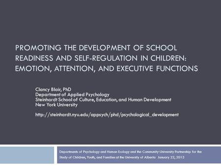 PROMOTING THE DEVELOPMENT OF SCHOOL READINESS AND SELF-REGULATION IN CHILDREN: EMOTION, ATTENTION, AND EXECUTIVE FUNCTIONS Clancy Blair, PhD Department.