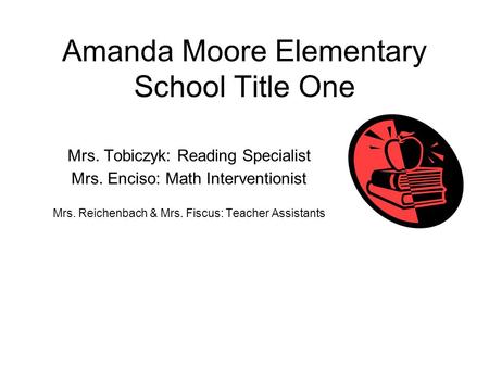 Amanda Moore Elementary School Title One Mrs. Tobiczyk: Reading Specialist Mrs. Enciso: Math Interventionist Mrs. Reichenbach & Mrs. Fiscus: Teacher Assistants.