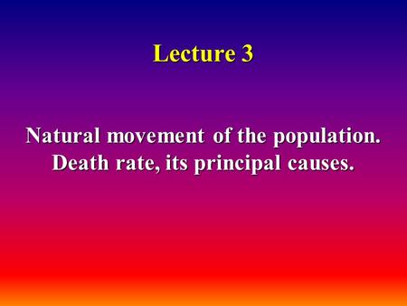 Lecture 3 Natural movement of the population. Death rate, its principal causes.