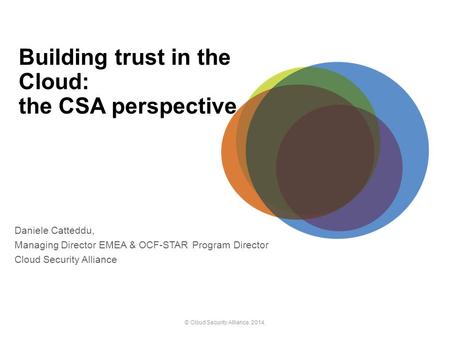 Building trust in the Cloud: the CSA perspective Daniele Catteddu, Managing Director EMEA & OCF-STAR Program Director Cloud Security Alliance © Cloud Security.